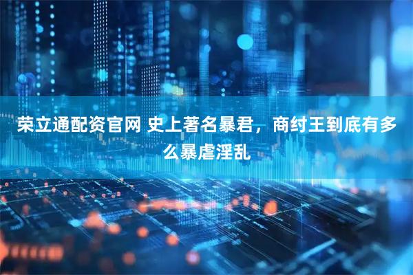 荣立通配资官网 史上著名暴君,商纣王到底有多么暴虐淫乱