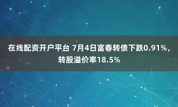 在线配资开户平台 7月4日富春转债下跌0.91%,转股溢价率18.5%