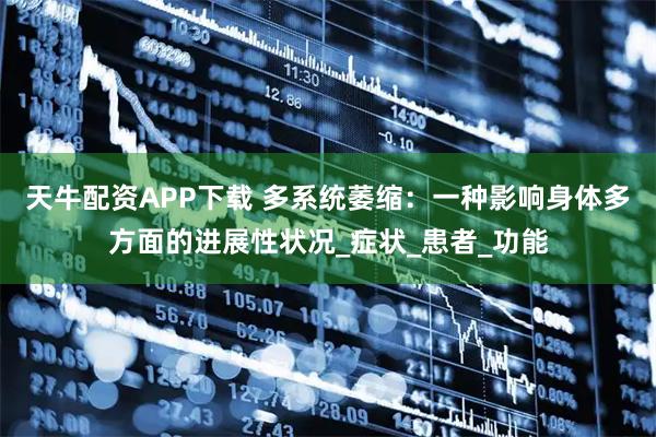 天牛配资APP下载 多系统萎缩:一种影响身体多方面的进展性状况_症状_患者_功能