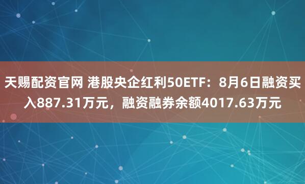 天赐配资官网 港股央企红利50ETF:8月6日融资买入887.31万元,融资融券余额4017.63万元