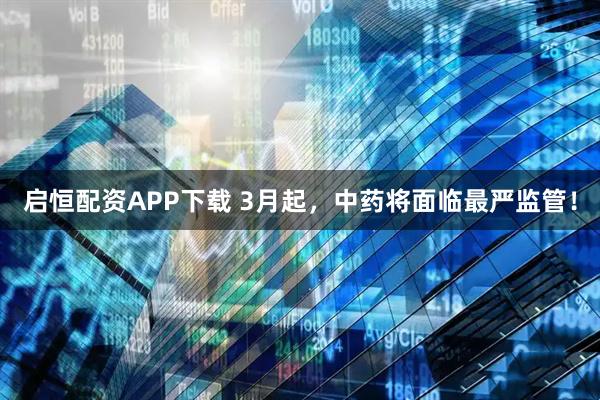 启恒配资APP下载 3月起,中药将面临最严监管!
