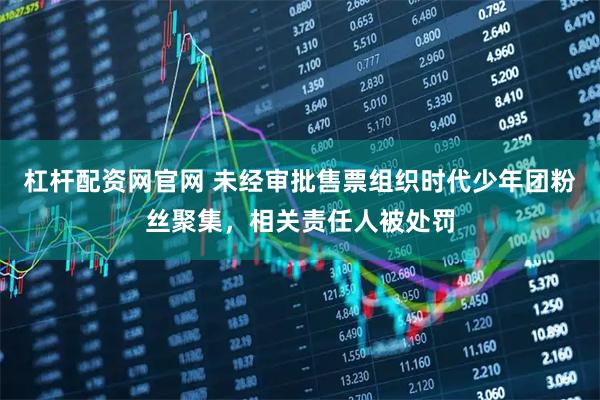 杠杆配资网官网 未经审批售票组织时代少年团粉丝聚集，相关责任人被处罚