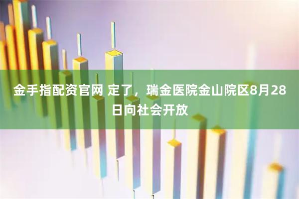 金手指配资官网 定了，瑞金医院金山院区8月28日向社会开放