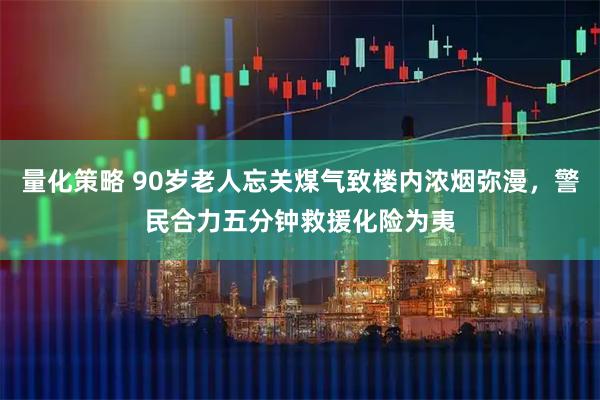 量化策略 90岁老人忘关煤气致楼内浓烟弥漫,警民合力五分钟救援化险为夷
